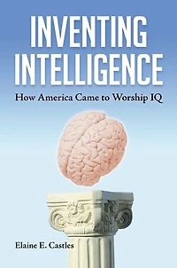 Inventing Intelligence: How America Came to Worship IQ