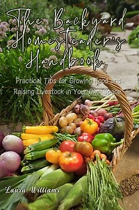 The Backyard Homesteader's Handbook: Practical Tips for Growing Food and Raising Livestock in Your Own Space