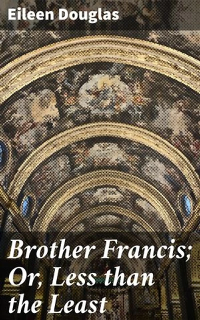 Brother Francis; Or, Less than the Least: A Spiritual Journey of Faith and Redemption in a Monastery Setting