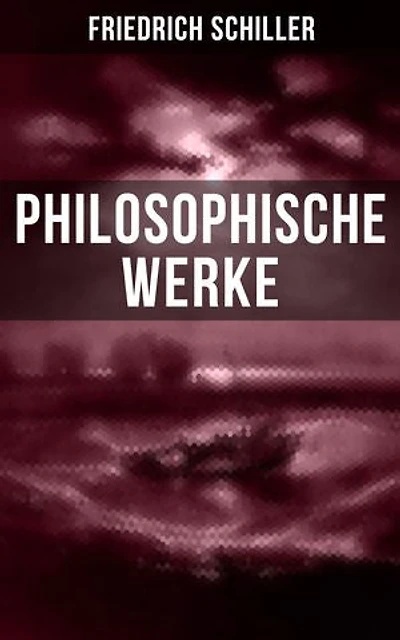 Friedrich Schiller: Philosophische Werke: Über das Pathetische + Die Grenzen beim Gebrauch schöner Formen + Ästhetische Gegenstände…