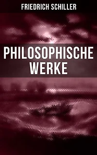 Friedrich Schiller: Philosophische Werke: Über das Pathetische + Die Grenzen beim Gebrauch schöner Formen + Ästhetische Gegenstände…
