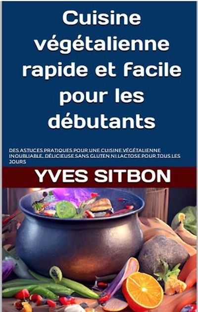 Cuisine végétalienne rapide et facile pour les débutants: Des astuces pratiques pour une cuisine végétalienne inoubliable, délicieuse sans gluten ni lactose pour tous les jours