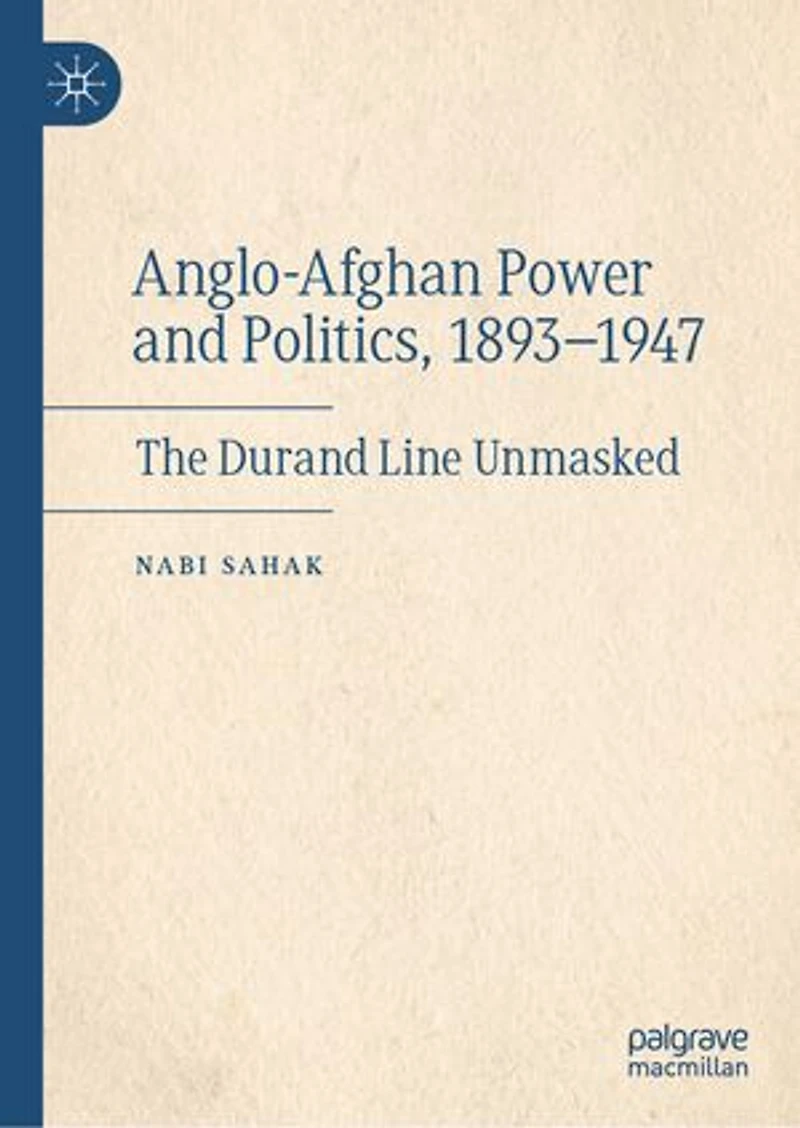 Anglo-Afghan Power and Politics, 1893-1947: The Durand Line Unmasked