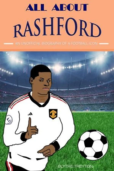 All about Rashford: An Unofficial Biography of a football Icon