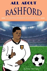 All about Rashford: An Unofficial Biography of a football Icon
