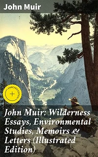 John Muir: Wilderness Essays, Environmental Studies, Memoirs & Letters (Illustrated Edition): Enriched edition. Picturesque California, The Treasures of the Yosemite, Our National Parks…