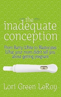 The Inadequate Conception: From Barry White To Blastocytes: What Your Mom Didn't Tell You About Getting Pregnant