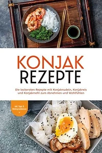 Konjak Rezepte: Die leckersten Rezepte mit Konjaknudeln, Konjakreis und Konjakmehl zum Abnehmen und Wohlfühlen - inkl. Tipps & Hintergrundwissen