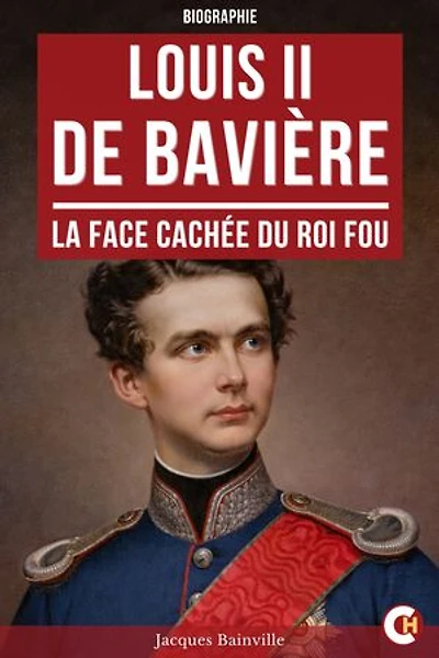 Louis II de Bavière: La Face cachée du Roi Fou