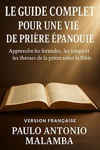 Le Guide Complet pour Une Vie de Prière Épanouie: Apprendre les formules, les temps et les thèmes de la prière selon la Bible