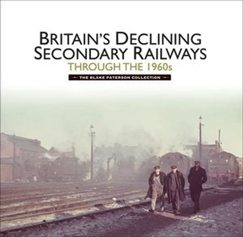 Britains Declining Secondary Railways through The 1960s: Blake Paterson Collection