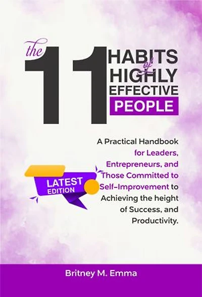 THE 11 HABITS OF HIGHLY EFFECTIVE PEOPLE LATEST EDITION: A Practical Handbook for Leaders, Entrepreneurs, and Those Committed to Self-Improvement to Achieving the height of Success, and Productivity.