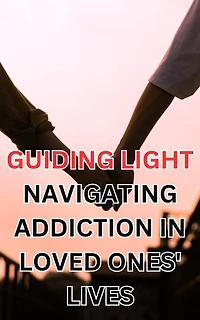 Guiding Light: Navigating Addiction in Loved Ones' Lives: A Compassionate Guide for Supporting Those with Addicted Loved Ones