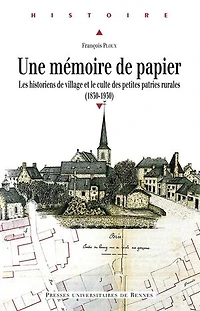 Une mémoire de papier: Les historiens de village et le culte des petites patries rurales (1830-1930)