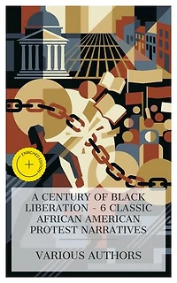 A Century of Black Liberation – 6 Classic African American Protest Narratives: Enriched edition. The Confessions of Nat Turner, Dred, Clotelle, Iola Leroy, The Marrow of Tradition, Unfettered