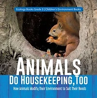 Animals Do Housekeeping, Too | How Animals Modify Their Environment to Suit Their Needs | Ecology Books Grade 3 | Children's Environment Books
