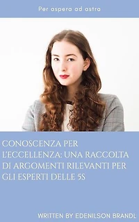 Conoscenza per L'eccellenza: una Raccolta di Argomenti Rilevanti per gli Esperti delle 5S: Engineering | Administration | Management | Research | Education | Apprenticeship | Project