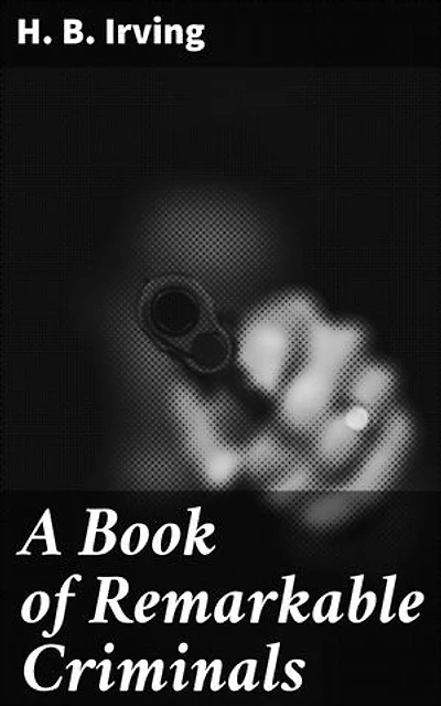 A Book of Remarkable Criminals: Enriched edition. Exploring the Minds of Notorious Criminals: A Dive Into the Dark Side of Human Nature