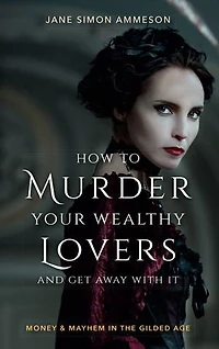 How to Murder Your Wealthy Lovers and Get Away With It: Money & Mayhem the Gilded Age