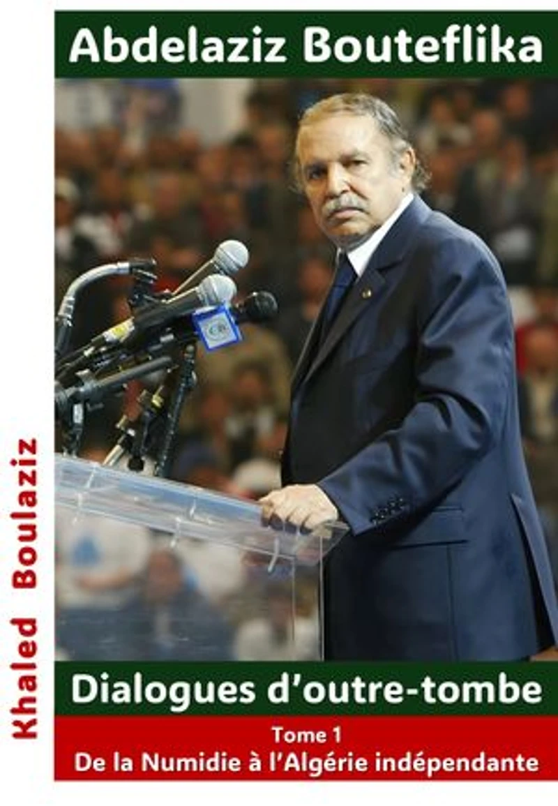 Abdelaziz Bouteflika - Dialogues d’outre-tombe, tome I: De la Numidie à l'Algérie indépendante