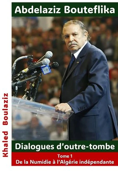 Abdelaziz Bouteflika - Dialogues d’outre-tombe, tome I: De la Numidie à l'Algérie indépendante