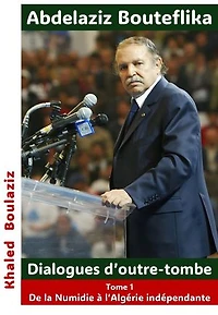 Abdelaziz Bouteflika - Dialogues d’outre-tombe, tome I: De la Numidie à l'Algérie indépendante