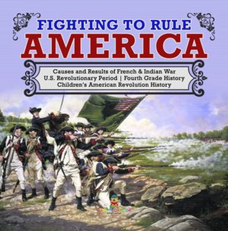Fighting to Rule America | Causes and Results of French & Indian War | U.S. Revolutionary Period | Fourth Grade History | Children's American Revolution History