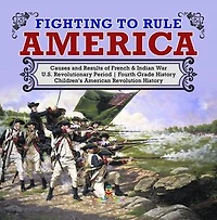 Fighting to Rule America | Causes and Results of French & Indian War | U.S. Revolutionary Period | Fourth Grade History | Children's American Revolution History