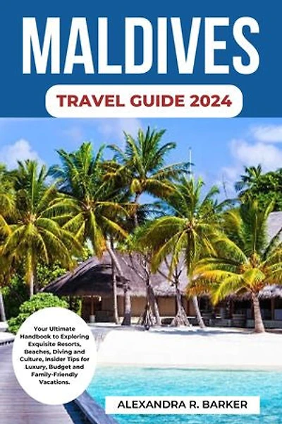 MALDIVES TRAVEL GUIDE 2024: Your Ultimate Handbook to Exploring Exquisite Resorts, Beaches, Diving and Culture, Insider Tips for Luxury, Budget and Family-Friendly Vacations.