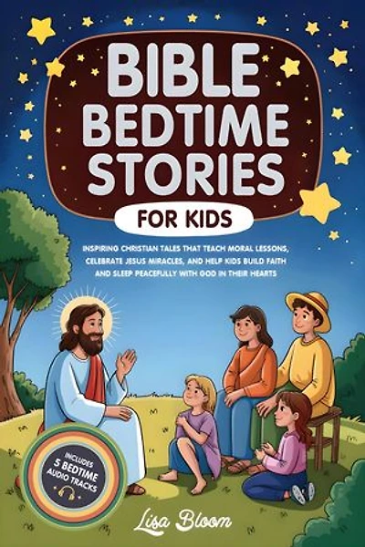 Bible Bedtime Stories for Kids: Inspiring Christian Tales That Teach Moral Lessons, Celebrate Jesus’s Miracles, and Help Kids Build Faith and Sleep Peacefully with God in Their Hearts