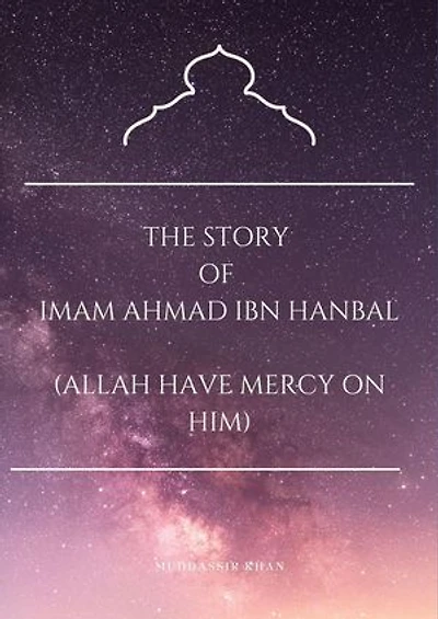The Story of Imam Ahmad Ibn Hanbal (Allah Have Mercy on Him): Biography of Islamic Scholars, #1