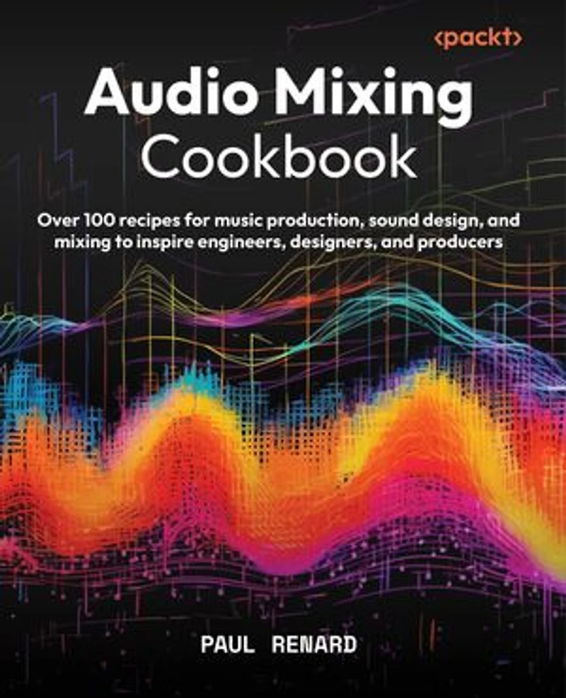 Audio Mixing Cookbook: Over 100 recipes for music production, sound design, and mixing to inspire engineers, designers, and producers