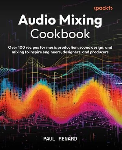 Audio Mixing Cookbook: Over 100 recipes for music production, sound design, and mixing to inspire engineers, designers, and producers