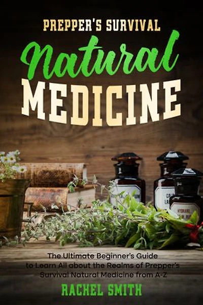 Prepper’s Survival Natural Medicine: The Ultimate Beginner’s Guide to Learn All about the Realms of Prepper’s Survival Natural Medicine from A-Z