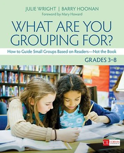 What Are You Grouping For?, Grades 3-8: How to Guide Small Groups Based on Readers - Not the Book