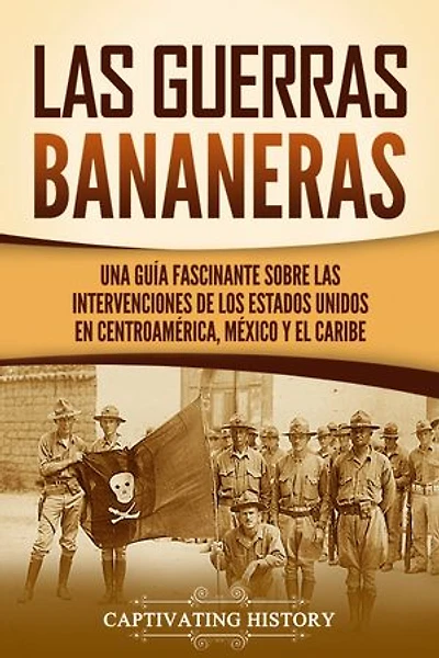 Las Guerras Bananeras: Una guía fascinante sobre las intervenciones de los Estados Unidos en Centroamérica, México y el Caribe