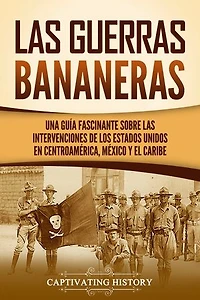 Las Guerras Bananeras: Una guía fascinante sobre las intervenciones de los Estados Unidos en Centroamérica, México y el Caribe