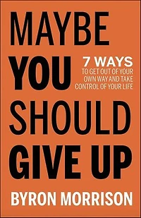Maybe You Should Give Up: 7 Ways to Get Out of Your Own Way and Take Control Life