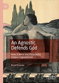 An Agnostic Defends God: How Science and Philosophy Support Agnosticism
