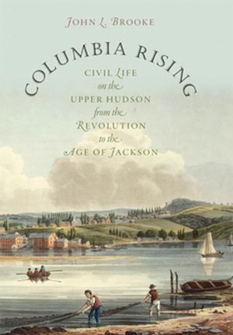 Columbia Rising: Civil Life on the Upper Hudson from Revolution to Age of Jackson