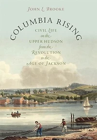 Columbia Rising: Civil Life on the Upper Hudson from Revolution to Age of Jackson