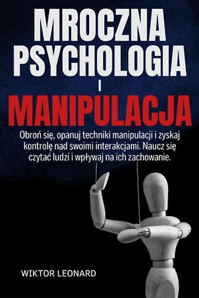 MROCZNA PSYCHOLOGIA I MANIPULACJA: Obroń się, opanuj techniki manipulacji i zyskaj kontrolę nad swoimi interakcjami. Naucz się czytać ludzi i wpływaj na ich zachowanie.