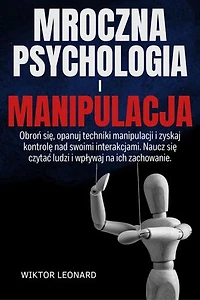 MROCZNA PSYCHOLOGIA I MANIPULACJA: Obroń się, opanuj techniki manipulacji i zyskaj kontrolę nad swoimi interakcjami. Naucz się czytać ludzi i wpływaj na ich zachowanie.