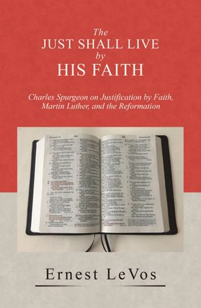 the Just Shall Live by His Faith: Charles Spurgeon on Justification Faith, Martin Luther, and Reformation