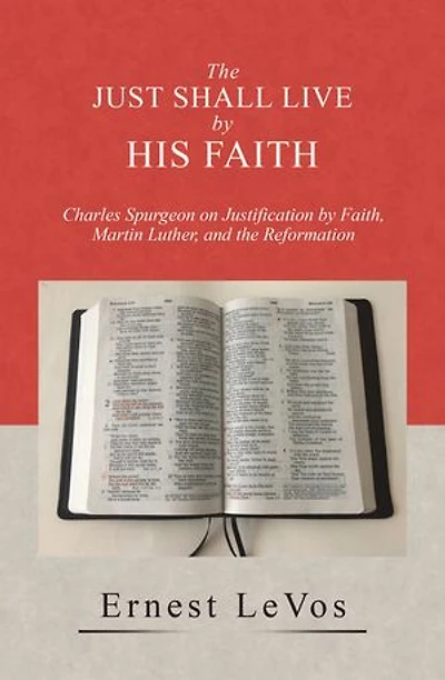 the Just Shall Live by His Faith: Charles Spurgeon on Justification Faith, Martin Luther, and Reformation