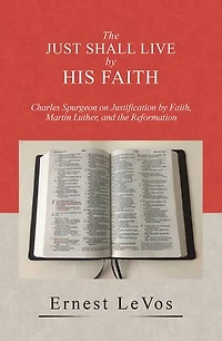 the Just Shall Live by His Faith: Charles Spurgeon on Justification Faith, Martin Luther, and Reformation