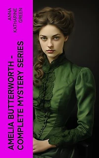 AMELIA BUTTERWORTH - Complete Mystery Series: That Affair Next Door, Lost Man's Lane: A Second Episode in the Life of Amelia Butterworth & The Circular Study