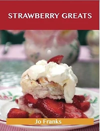 Strawberry Greats: Delicious Recipes, The Top 100 Recipes