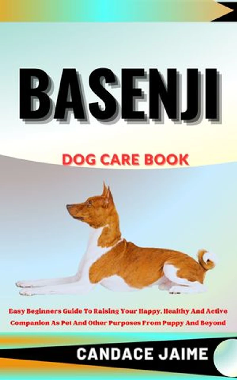BASENJI DOG CARE BOOK: Easy Beginners Guide To Raising Your Happy, Healthy And Active Companion As Pet And Other Purposes From Puppy And Beyond