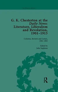 G K Chesterton at the Daily News, Part I, vol 1: Literature, Liberalism and Revolution, 1901-1913